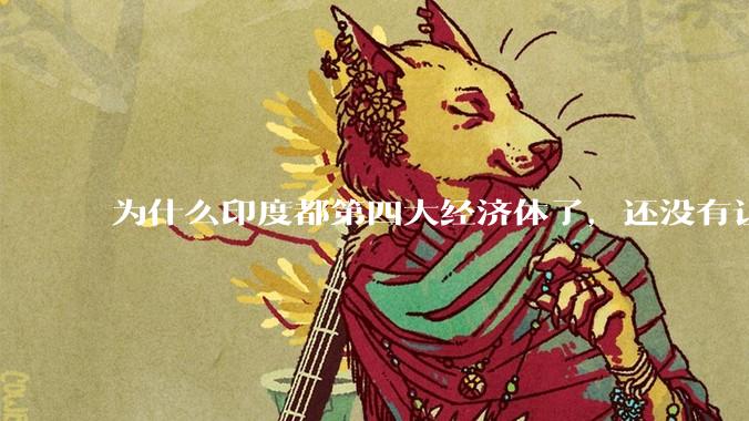 为什么印度都第四大经济体了，还没有让人感到实力强大？