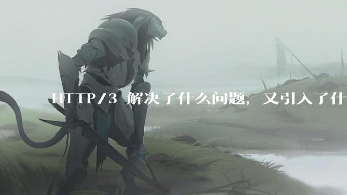 HTTP/3 解决了什么问题，又引入了什么新问题？
