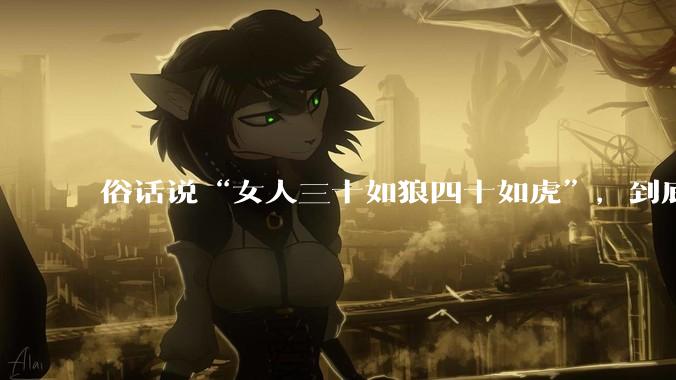 俗话说“女人三十如狼四十如虎”，到底是不是真的？?